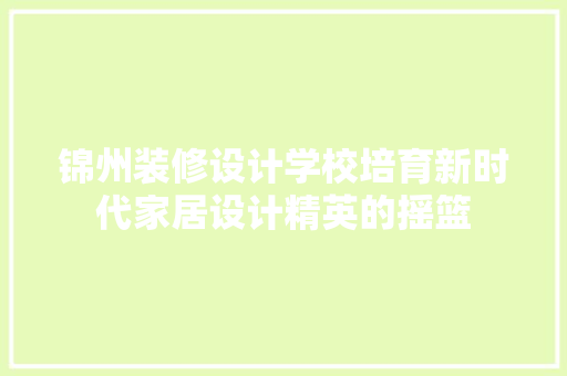 锦州装修设计学校培育新时代家居设计精英的摇篮