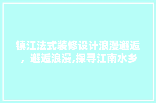 镇江法式装修设计浪漫邂逅，邂逅浪漫,探寻江南水乡的法式风情