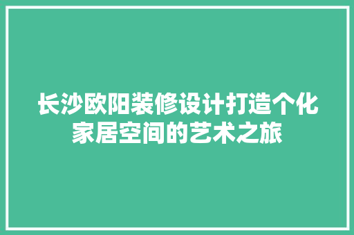 长沙欧阳装修设计打造个化家居空间的艺术之旅