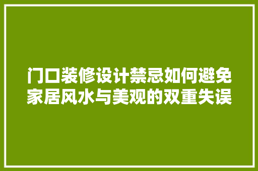 门口装修设计禁忌如何避免家居风水与美观的双重失误
