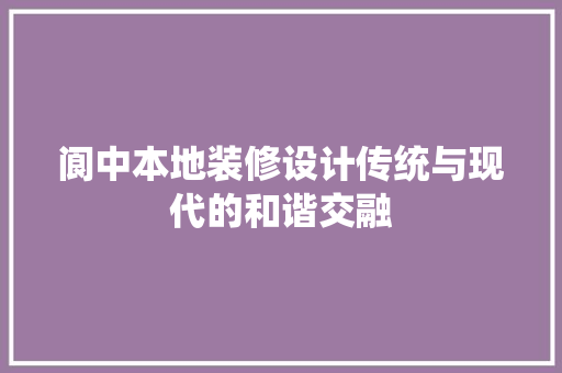 阆中本地装修设计传统与现代的和谐交融