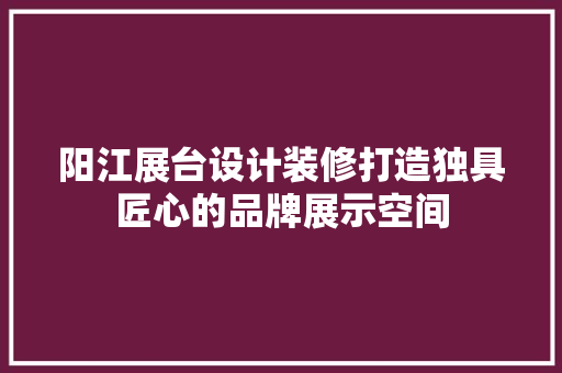 阳江展台设计装修打造独具匠心的品牌展示空间