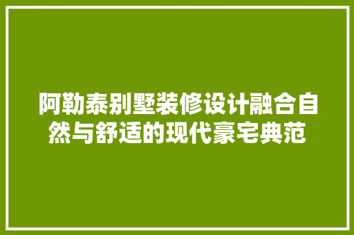 阿勒泰别墅装修设计融合自然与舒适的现代豪宅典范