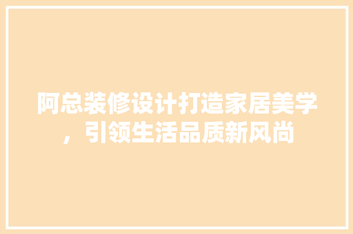 阿总装修设计打造家居美学，引领生活品质新风尚