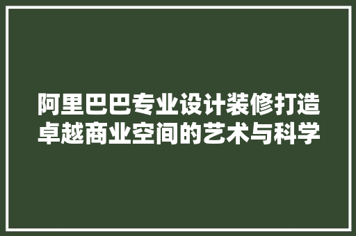 阿里巴巴专业设计装修打造卓越商业空间的艺术与科学
