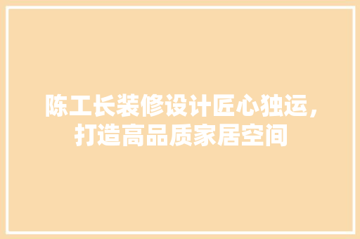 陈工长装修设计匠心独运，打造高品质家居空间