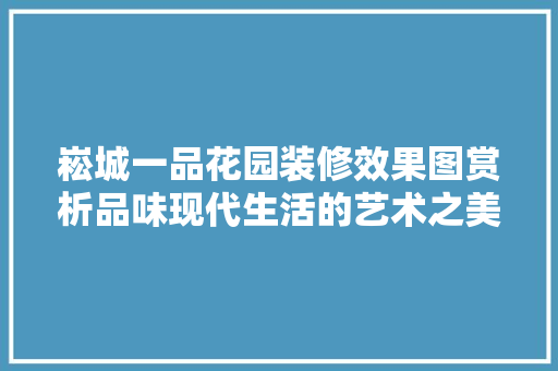崧城一品花园装修效果图赏析品味现代生活的艺术之美