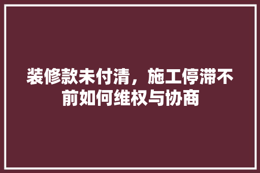 装修款未付清，施工停滞不前如何维权与协商