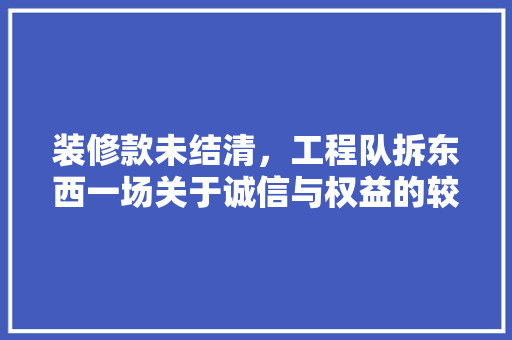 装修款未结清，工程队拆东西一场关于诚信与权益的较量