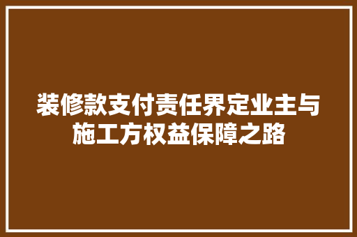 装修款支付责任界定业主与施工方权益保障之路
