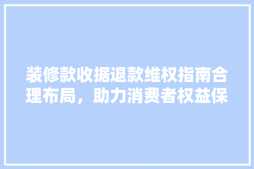 装修款收据退款维权指南合理布局，助力消费者权益保障