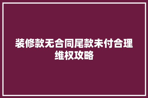装修款无合同尾款未付合理维权攻略