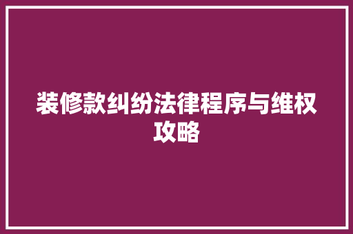 装修款纠纷法律程序与维权攻略