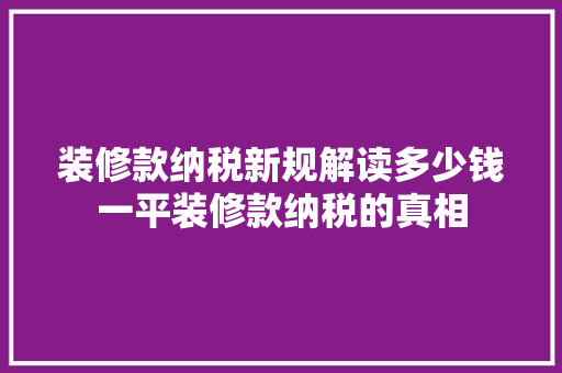 装修款纳税新规解读多少钱一平装修款纳税的真相