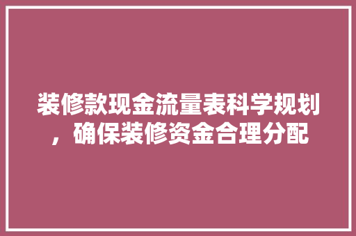 装修款现金流量表科学规划，确保装修资金合理分配