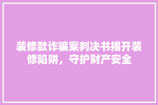 装修款诈骗案判决书揭开装修陷阱，守护财产安全