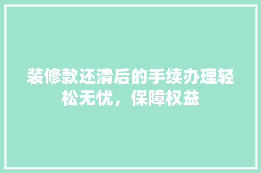 装修款还清后的手续办理轻松无忧，保障权益