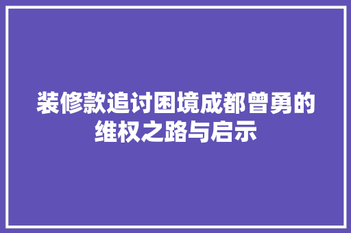 装修款追讨困境成都曾勇的维权之路与启示