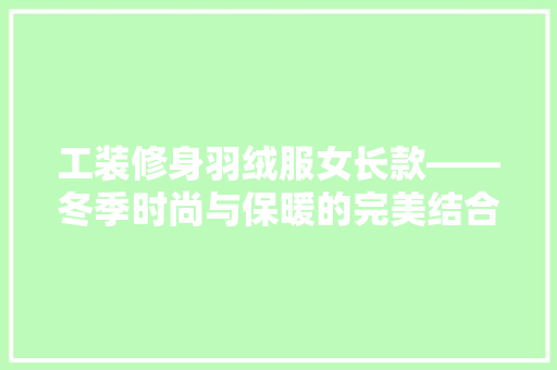 工装修身羽绒服女长款——冬季时尚与保暖的完美结合