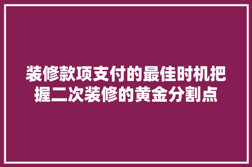 装修款项支付的最佳时机把握二次装修的黄金分割点
