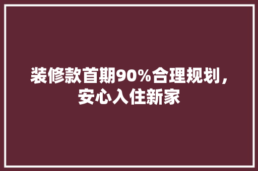 装修款首期90%合理规划，安心入住新家