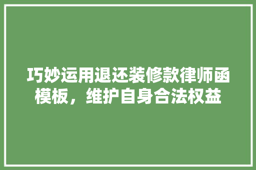 巧妙运用退还装修款律师函模板，维护自身合法权益