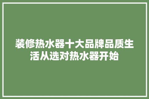 装修热水器十大品牌品质生活从选对热水器开始