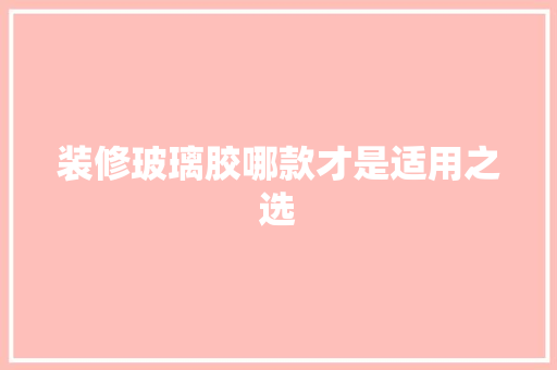 装修玻璃胶哪款才是适用之选