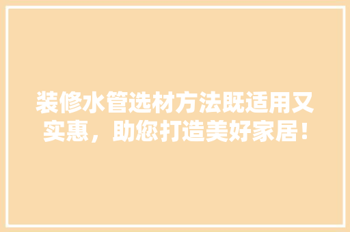 装修水管选材方法既适用又实惠，助您打造美好家居！