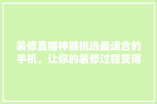 装修直播神器挑选最适合的手机，让你的装修过程变得轻松有趣