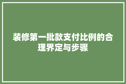 装修第一批款支付比例的合理界定与步骤