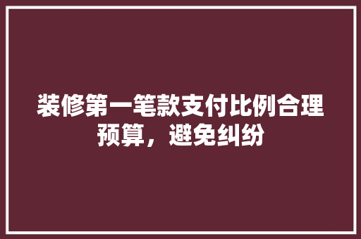 装修第一笔款支付比例合理预算，避免纠纷