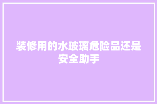 装修用的水玻璃危险品还是安全助手