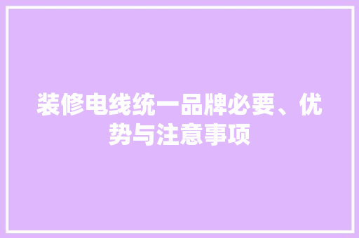 装修电线统一品牌必要、优势与注意事项