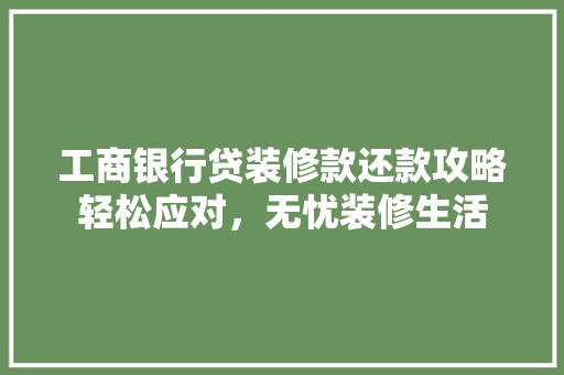工商银行贷装修款还款攻略轻松应对，无忧装修生活