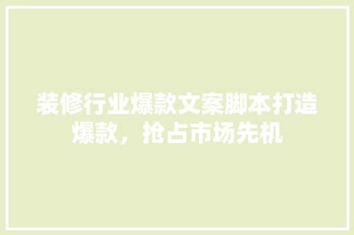 装修行业爆款文案脚本打造爆款，抢占市场先机