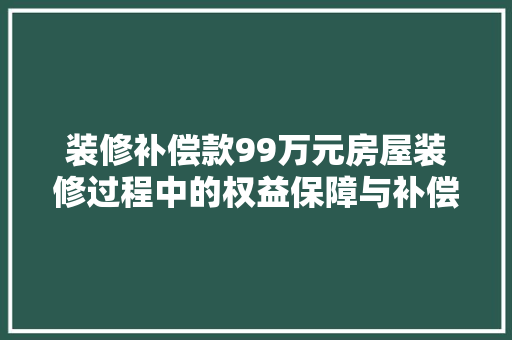 装修补偿款99万元房屋装修过程中的权益保障与补偿机制