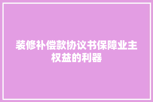 装修补偿款协议书保障业主权益的利器