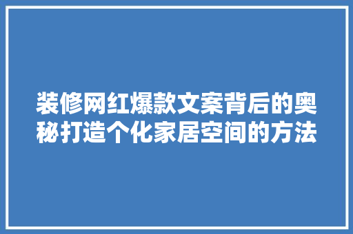 装修网红爆款文案背后的奥秘打造个化家居空间的方法