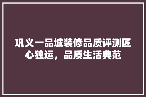 巩义一品城装修品质评测匠心独运，品质生活典范