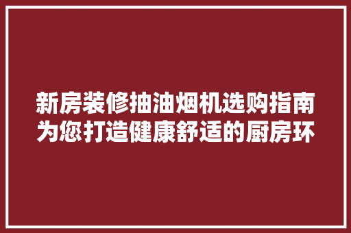 新房装修抽油烟机选购指南为您打造健康舒适的厨房环境