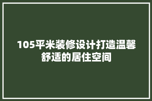 105平米装修设计打造温馨舒适的居住空间