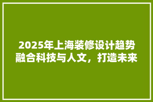 2025年上海装修设计趋势融合科技与人文，打造未来家居生活