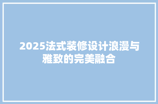 2025法式装修设计浪漫与雅致的完美融合