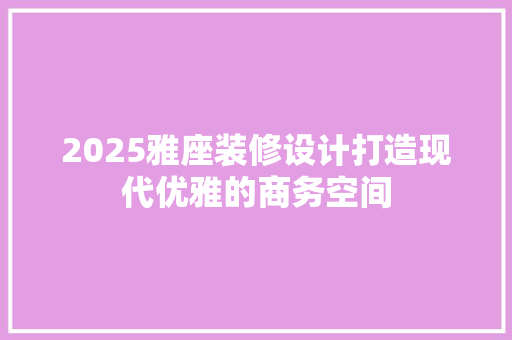 2025雅座装修设计打造现代优雅的商务空间