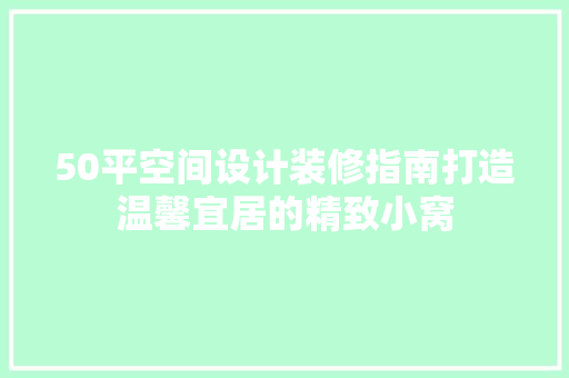 50平空间设计装修指南打造温馨宜居的精致小窝
