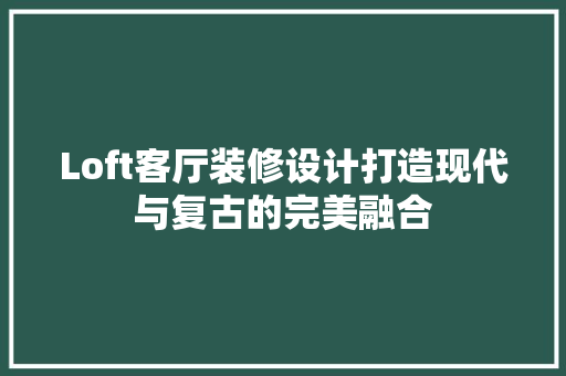 Loft客厅装修设计打造现代与复古的完美融合