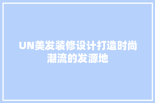 UN美发装修设计打造时尚潮流的发源地