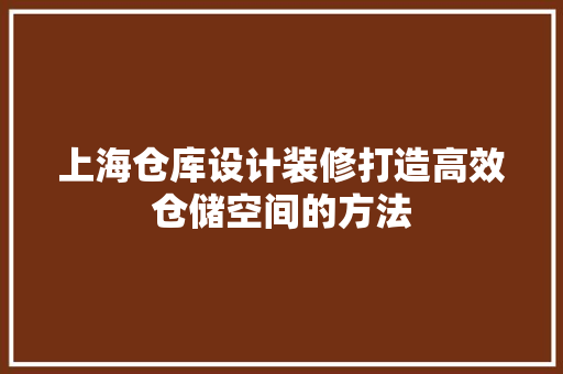 上海仓库设计装修打造高效仓储空间的方法