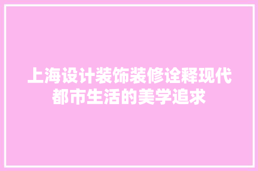 上海设计装饰装修诠释现代都市生活的美学追求